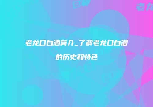 老龙口白酒简介_了解老龙口白酒的历史和特色