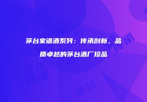 茅台家谱酒系列：传承创新，品质卓越的茅台酒厂珍品