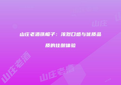 山庄老酒铁帽子：浓烈口感与优质品质的佳酿体验
