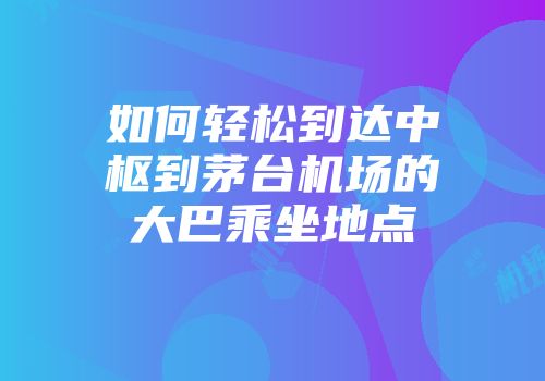 如何轻松到达中枢到茅台机场的大巴乘坐地点