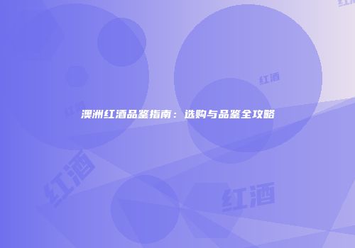 澳洲红酒品鉴指南：选购与品鉴全攻略