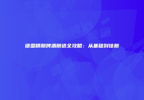 德国精酿啤酒酿造全攻略：从基础到佳酿