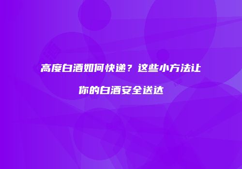 高度白酒如何快递？这些小方法让你的白酒安全送达