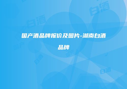 国产酒品牌报价及图片-湖南白酒品牌