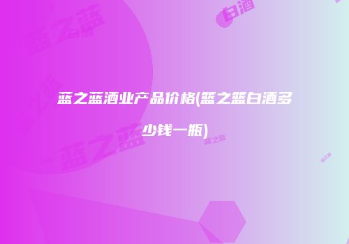 蓝之蓝酒业产品价格(篮之篮白酒多少钱一瓶)