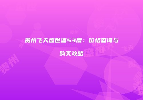 贵州飞天盛世酒53度：价格查询与购买攻略