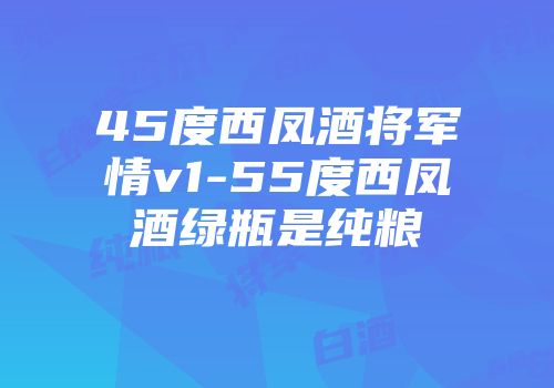45度西凤酒将军情v1-55度西凤酒绿瓶是纯粮