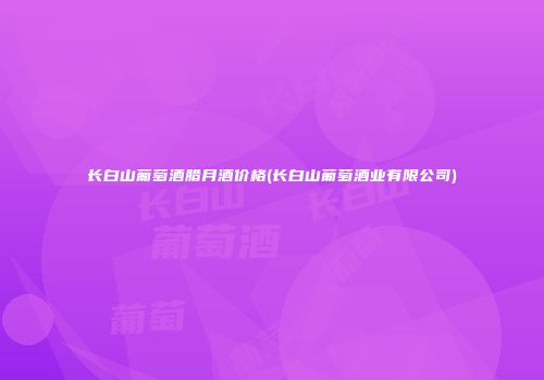 长白山葡萄酒腊月酒价格(长白山葡萄酒业有限公司)
