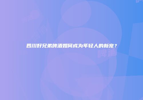 四川好兄弟啤酒如何成为年轻人的新宠？