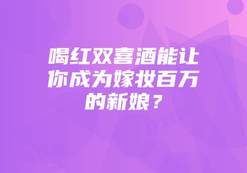 喝红双喜酒能让你成为嫁妆百万的新娘？