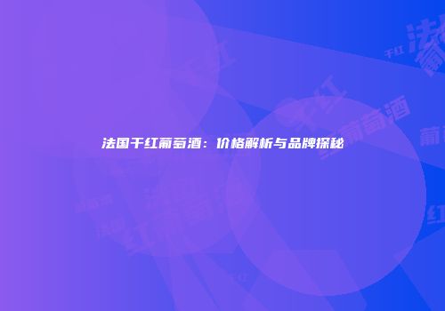法国干红葡萄酒：价格解析与品牌探秘