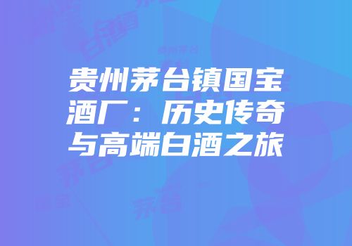 贵州茅台镇国宝酒厂：历史传奇与高端白酒之旅