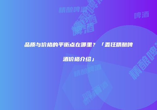 品质与价格的平衡点在哪里？「麦狂精酿啤酒价格介绍」