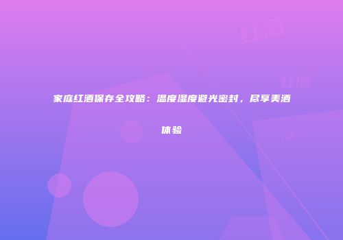 家庭红酒保存全攻略：温度湿度避光密封，尽享美酒体验