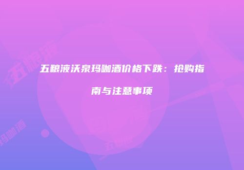 五粮液沃泉玛咖酒价格下跌：抢购指南与注意事项