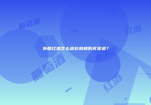 外国红酒怎么查价格和购买渠道？