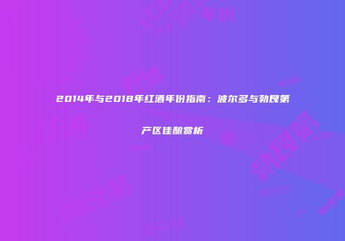 2014年与2018年红酒年份指南：波尔多与勃艮第产区佳酿赏析