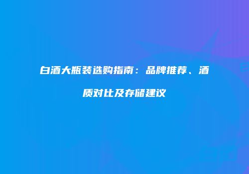 白酒大瓶装选购指南：品牌推荐、酒质对比及存储建议