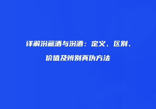 详解汾藏酒与汾酒：定义、区别、价值及辨别真伪方法