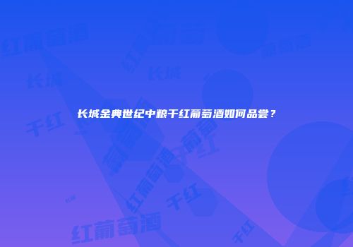 长城金典世纪中粮干红葡萄酒如何品尝？