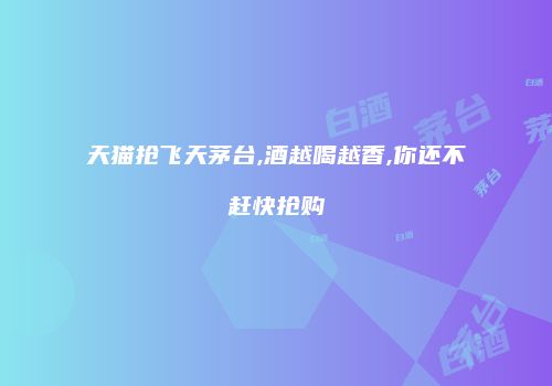 天猫抢飞天茅台,酒越喝越香,你还不赶快抢购