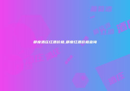 都度酒庄红酒价格,都度红酒价格查询