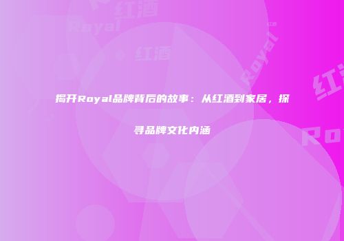 揭开Royal品牌背后的故事：从红酒到家居，探寻品牌文化内涵