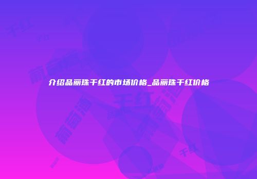 介绍品丽珠干红的市场价格_品丽珠干红价格