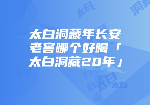 太白洞藏年长安老窖哪个好喝「太白洞藏20年」