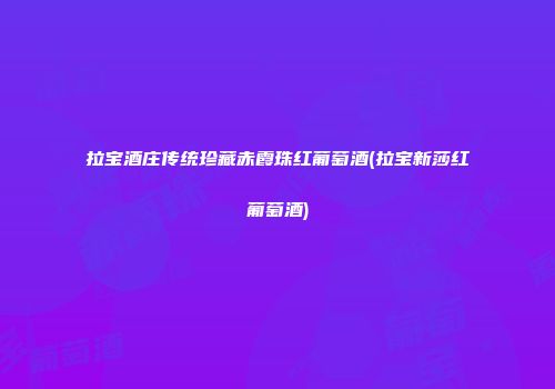 拉宝酒庄传统珍藏赤霞珠红葡萄酒(拉宝新莎红葡萄酒)