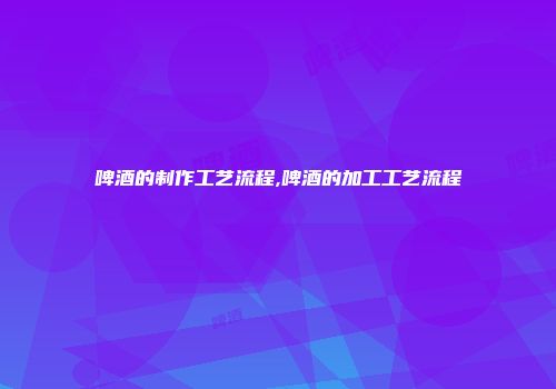 啤酒的制作工艺流程,啤酒的加工工艺流程