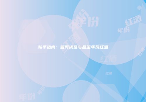 新手指南：如何挑选与品鉴年份红酒