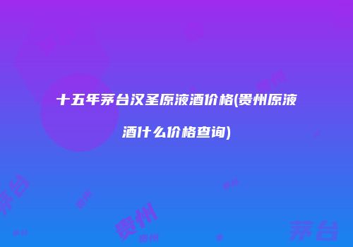 十五年茅台汉圣原液酒价格(贵州原液酒什么价格查询)