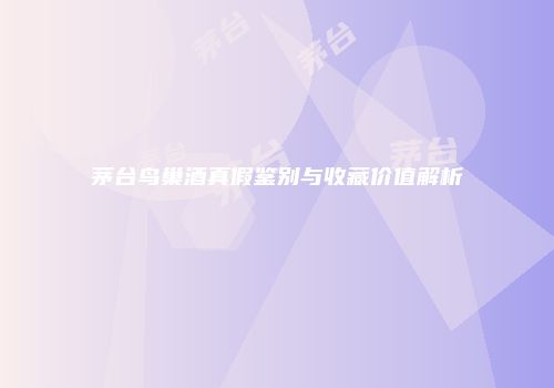 茅台鸟巢酒真假鉴别与收藏价值解析