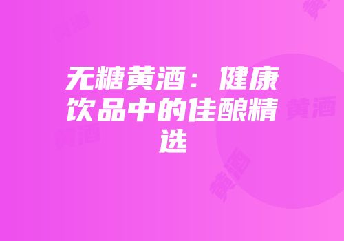 无糖黄酒：健康饮品中的佳酿精选