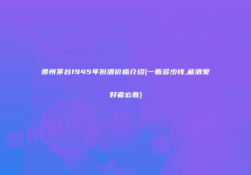 贵州茅台1945年份酒价格介绍(一瓶多少钱,藏酒爱好者必看)