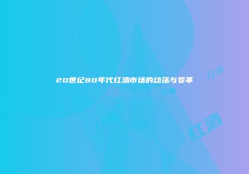 20世纪80年代红酒市场的动荡与变革