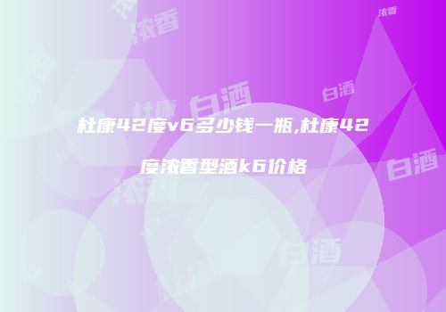 杜康42度v6多少钱一瓶,杜康42度浓香型酒k6价格