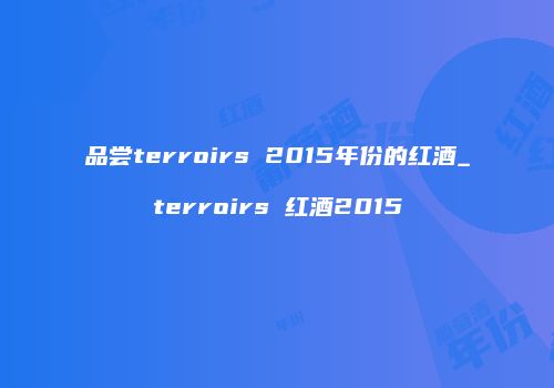 品尝terroirs 2015年份的红酒_terroirs 红酒2015