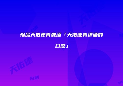 珍品天佑德青稞酒「天佑德青稞酒的口感」