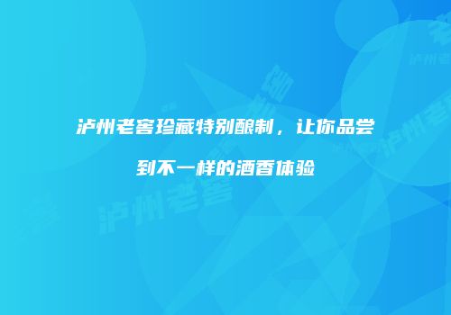 泸州老窖珍藏特别酿制，让你品尝到不一样的酒香体验