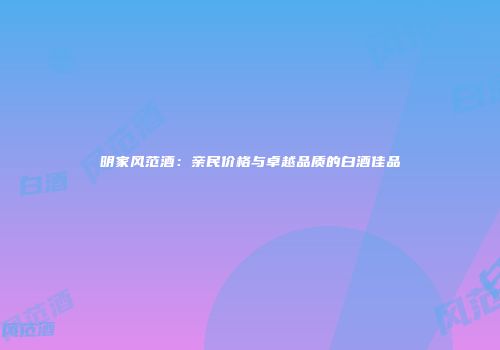 明家风范酒：亲民价格与卓越品质的白酒佳品