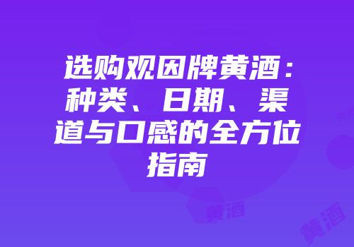选购观因牌黄酒：种类、日期、渠道与口感的全方位指南