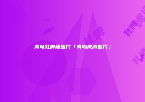 青岛扎啤桶图片「青岛散啤图片」