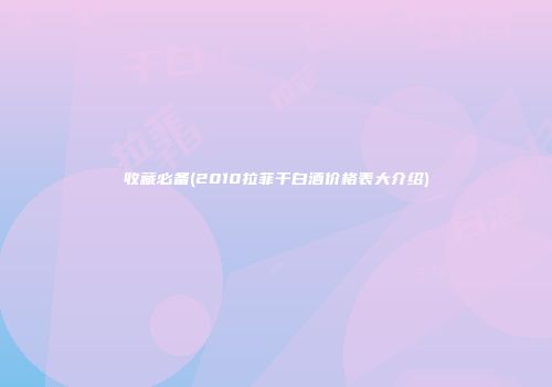 收藏必备(2010拉菲干白酒价格表大介绍)