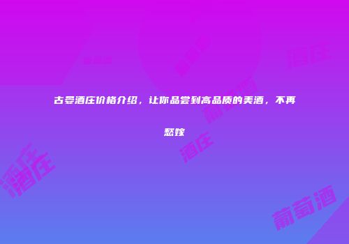 古晏酒庄价格介绍，让你品尝到高品质的美酒，不再愁嫁