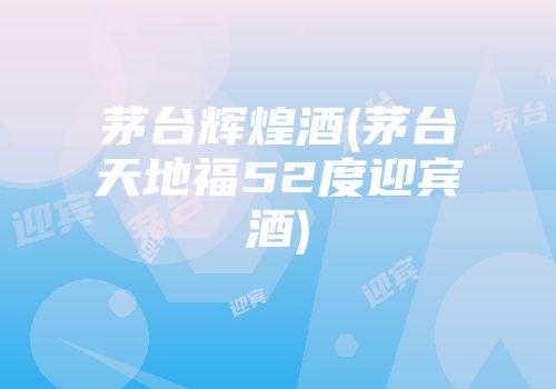 茅台辉煌酒(茅台天地福52度迎宾酒)