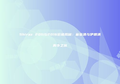 Shiraz 2011与2016价格揭秘：葡萄酒与伊朗清真寺之旅