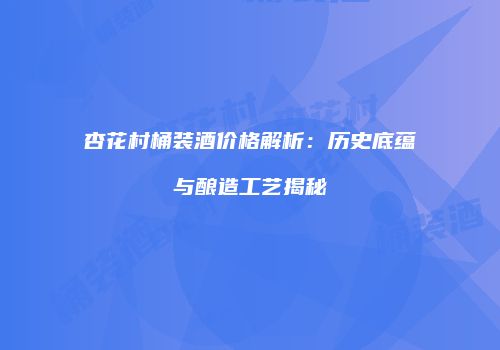 杏花村桶装酒价格解析：历史底蕴与酿造工艺揭秘