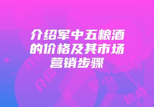 介绍军中五粮酒的价格及其市场营销步骤
